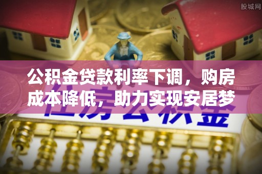大武口公积金贷款利率下调，购房成本降低，助力实现安居梦