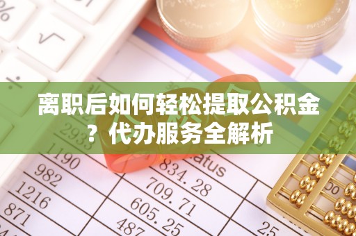 大武口离职后如何轻松提取公积金？代办服务全解析