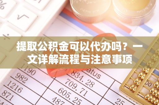 大武口提取公积金可以代办吗？一文详解流程与注意事项