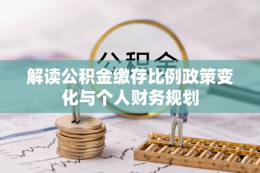 大武口解读公积金缴存比例政策变化与个人财务规划