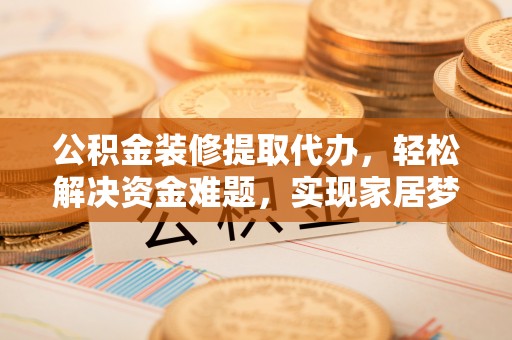 大武口公积金装修提取代办，轻松解决资金难题，实现家居梦想
