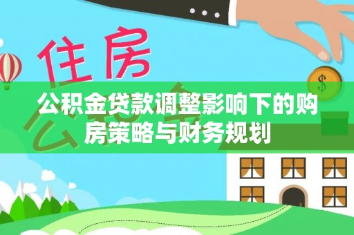 大武口公积金贷款调整影响下的购房策略与财务规划