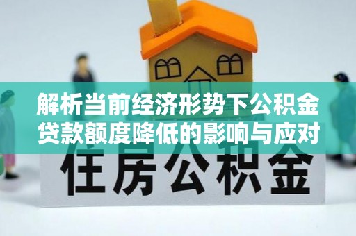 大武口解析当前经济形势下公积金贷款额度降低的影响与应对策略