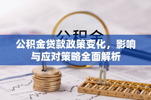 大武口公积金贷款政策变化，影响与应对策略全面解析