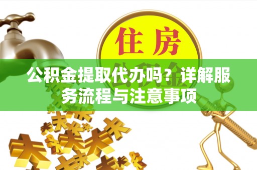大武口公积金提取代办吗？详解服务流程与注意事项