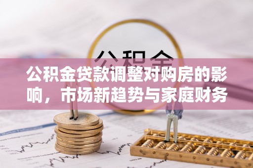 大武口公积金贷款调整对购房的影响，市场新趋势与家庭财务规划