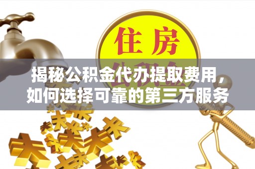 大武口揭秘公积金代办提取费用，如何选择可靠的第三方服务