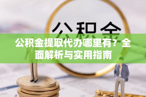 大武口公积金提取代办哪里有？全面解析与实用指南