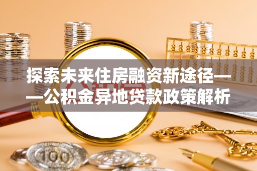 大武口探索未来住房融资新途径——公积金异地贷款政策解析与实践