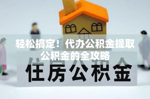 大武口轻松搞定！代办公积金提取公积金的全攻略