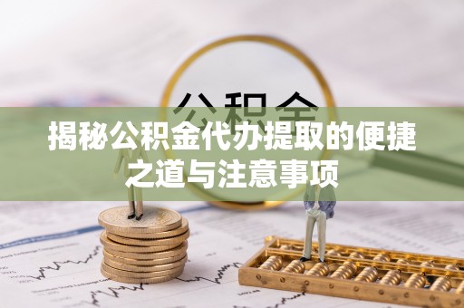 大武口揭秘公积金代办提取的便捷之道与注意事项