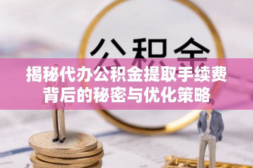 大武口揭秘代办公积金提取手续费背后的秘密与优化策略
