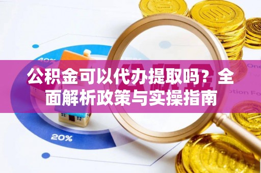 大武口公积金可以代办提取吗？全面解析政策与实操指南