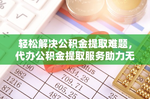 大武口轻松解决公积金提取难题，代办公积金提取服务助力无忧生活