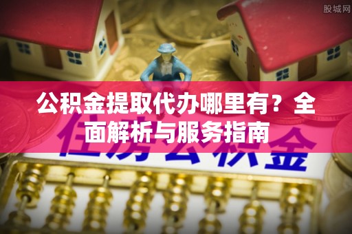 大武口公积金提取代办哪里有？全面解析与服务指南