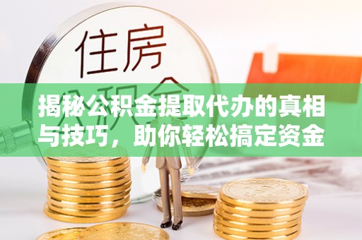 大武口揭秘公积金提取代办的真相与技巧，助你轻松搞定资金流动问题