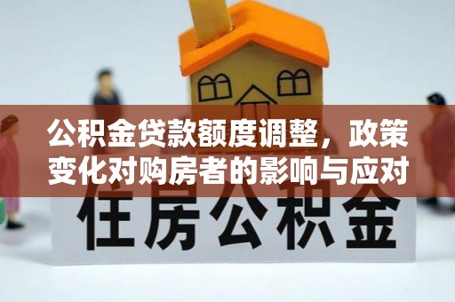 大武口公积金贷款额度调整，政策变化对购房者的影响与应对策略