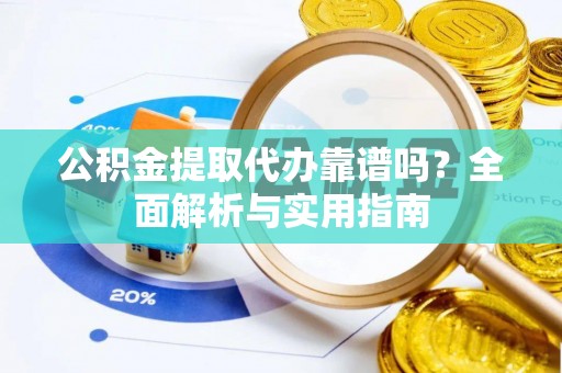 大武口公积金提取代办靠谱吗？全面解析与实用指南