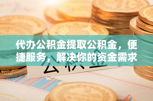 大武口代办公积金提取公积金，便捷服务，解决你的资金需求