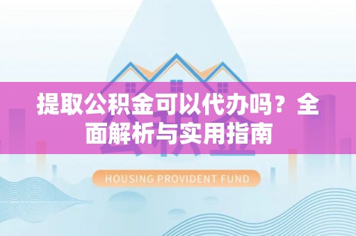 大武口提取公积金可以代办吗？全面解析与实用指南