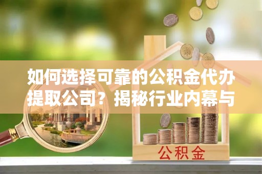 大武口如何选择可靠的公积金代办提取公司？揭秘行业内幕与服务指南