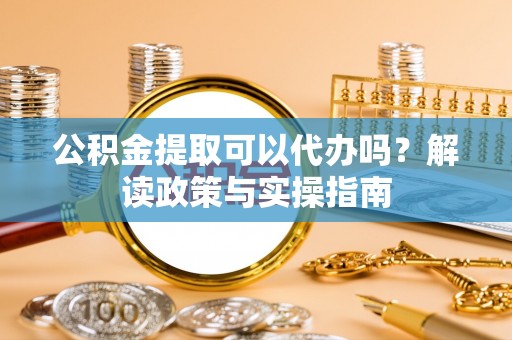 大武口公积金提取可以代办吗？解读政策与实操指南