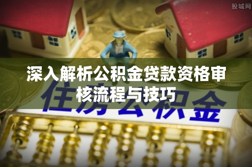 大武口深入解析公积金贷款资格审核流程与技巧