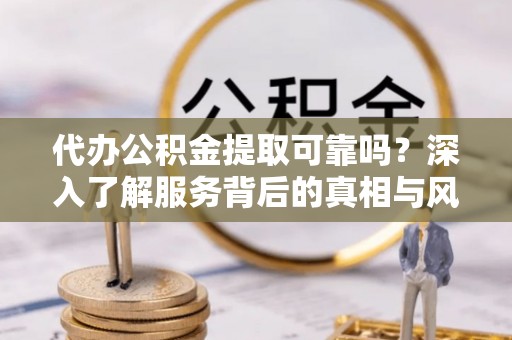 大武口代办公积金提取可靠吗？深入了解服务背后的真相与风险