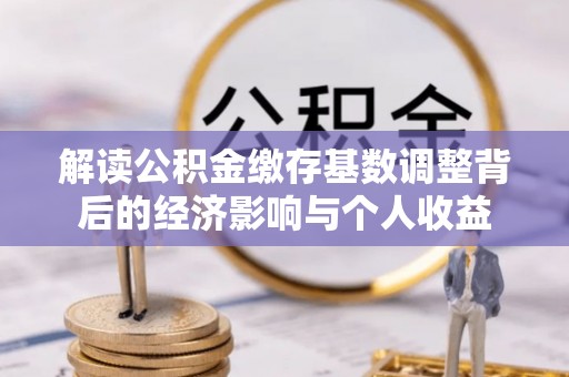 大武口解读公积金缴存基数调整背后的经济影响与个人收益