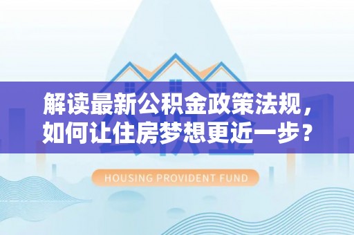 大武口解读最新公积金政策法规，如何让住房梦想更近一步？