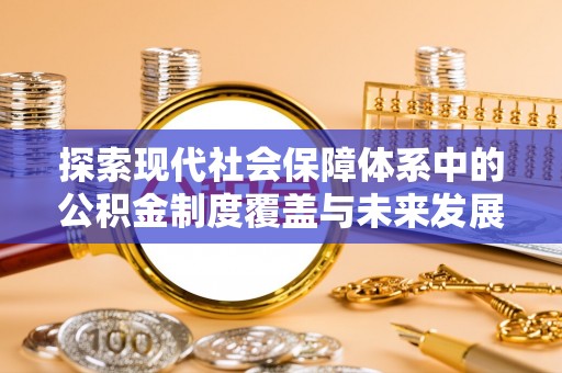 大武口探索现代社会保障体系中的公积金制度覆盖与未来发展