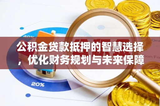 大武口公积金贷款抵押的智慧选择，优化财务规划与未来保障