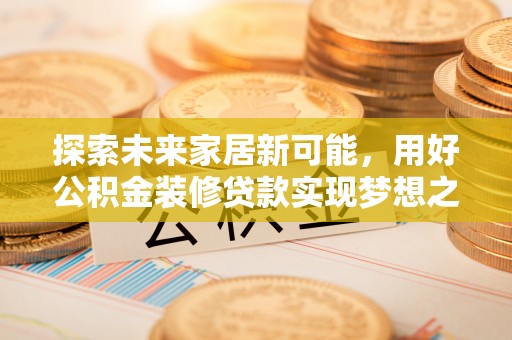 大武口探索未来家居新可能，用好公积金装修贷款实现梦想之家