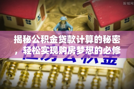 大武口揭秘公积金贷款计算的秘密，轻松实现购房梦想的必修课