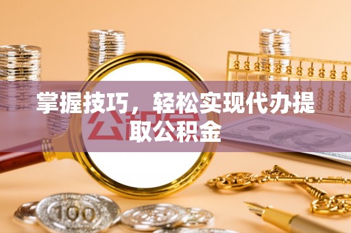 大武口掌握技巧，轻松实现代办提取公积金