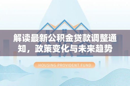 大武口解读最新公积金贷款调整通知，政策变化与未来趋势