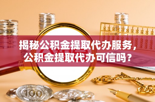 大武口揭秘公积金提取代办服务，公积金提取代办可信吗？