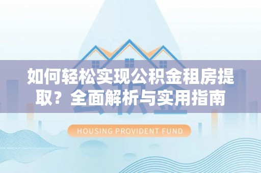 大武口如何轻松实现公积金租房提取？全面解析与实用指南