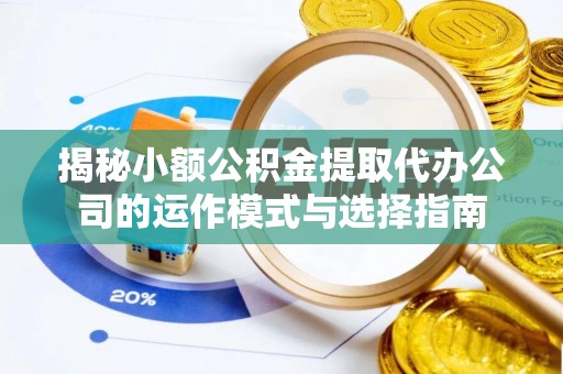 大武口揭秘小额公积金提取代办公司的运作模式与选择指南