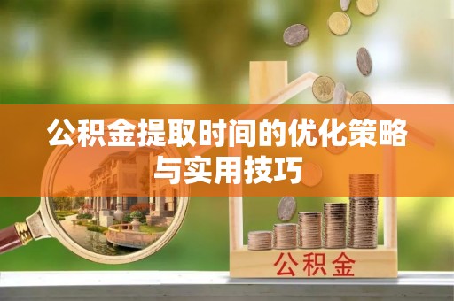 大武口公积金提取时间的优化策略与实用技巧