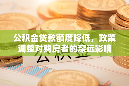 大武口公积金贷款额度降低，政策调整对购房者的深远影响