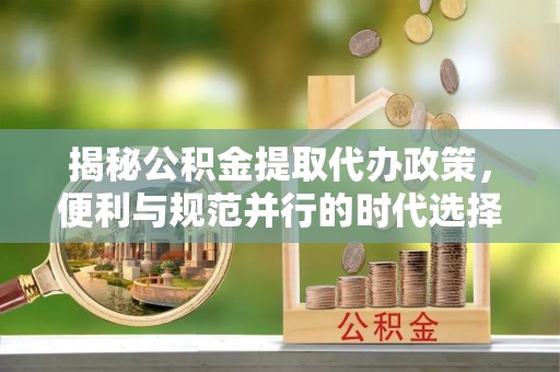 大武口揭秘公积金提取代办政策，便利与规范并行的时代选择