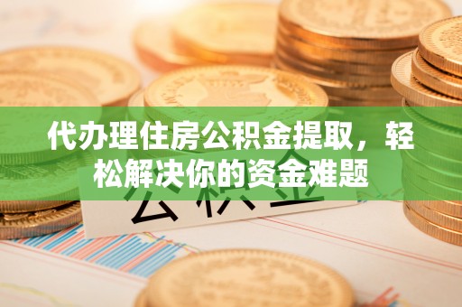 大武口代办理住房公积金提取，轻松解决你的资金难题