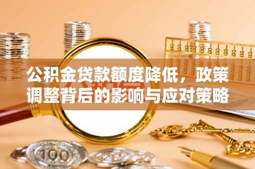 大武口公积金贷款额度降低，政策调整背后的影响与应对策略