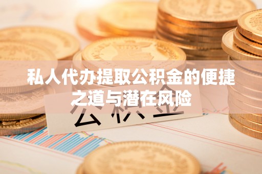 大武口私人代办提取公积金的便捷之道与潜在风险
