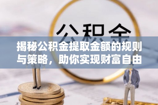 大武口揭秘公积金提取金额的规则与策略，助你实现财富自由