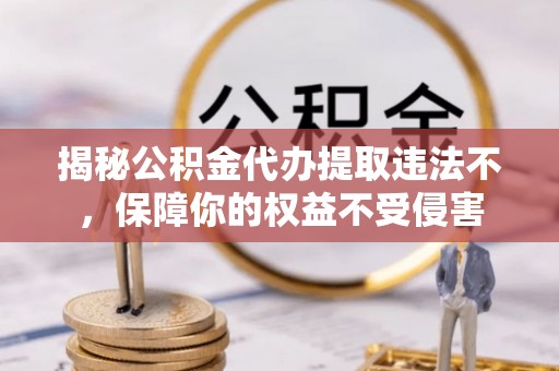 大武口揭秘公积金代办提取违法不，保障你的权益不受侵害