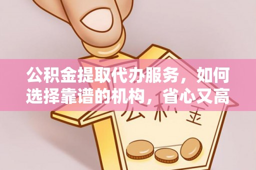 大武口公积金提取代办服务，如何选择靠谱的机构，省心又高效