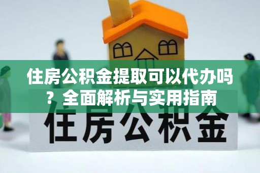 大武口住房公积金提取可以代办吗？全面解析与实用指南