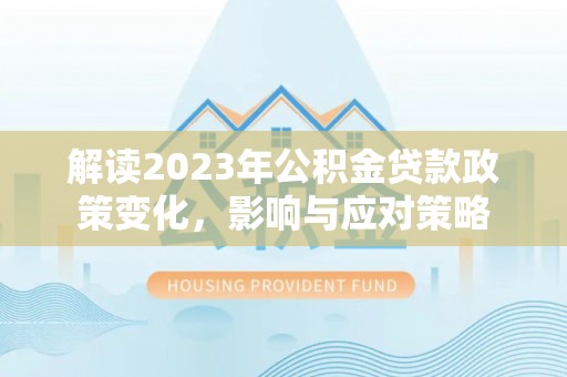 大武口解读2023年公积金贷款政策变化，影响与应对策略